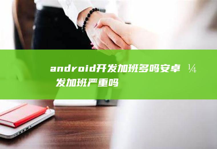 android开发加班多吗安卓开发加班严重吗