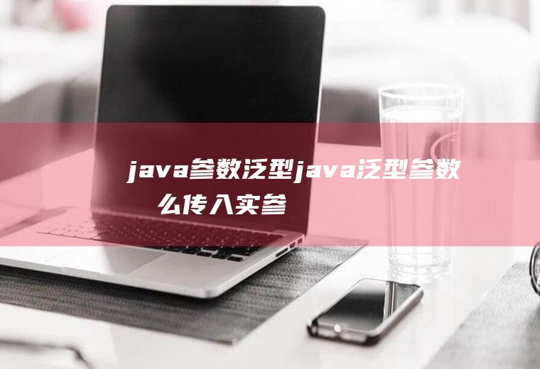 java参数泛型java泛型参数怎么传入实参