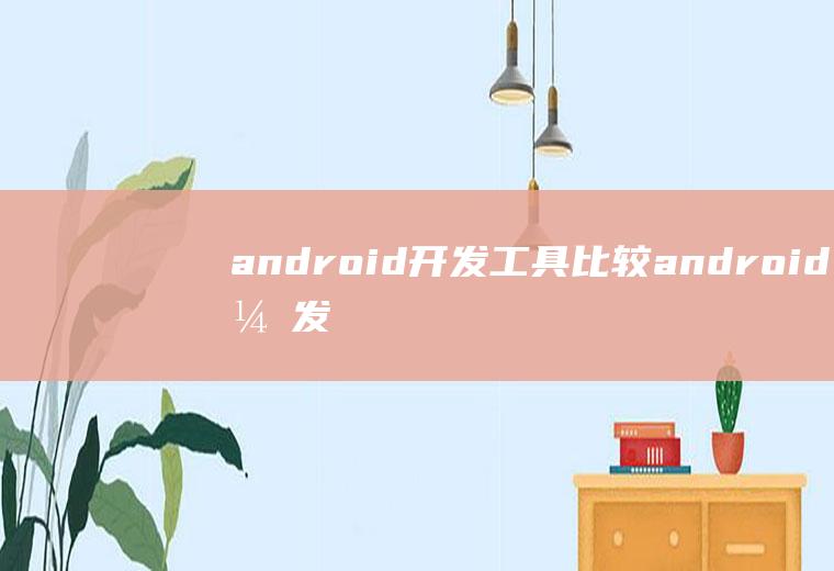 android开发工具比较android开发工具哪个好