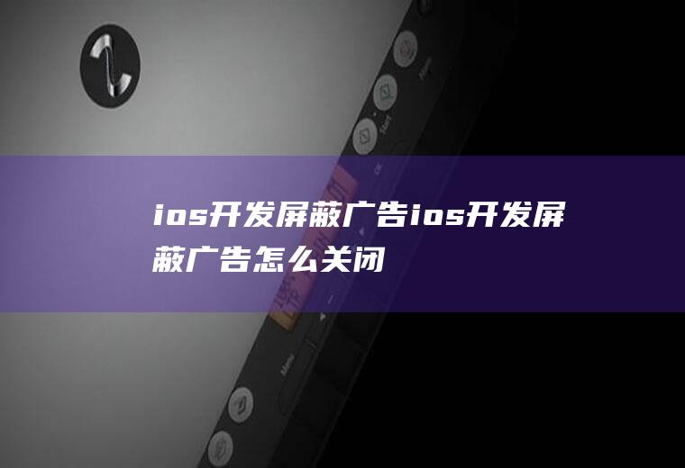 ios开发屏蔽广告ios开发屏蔽广告怎么关闭