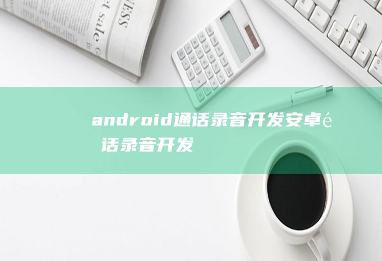 android通话录音开发安卓通话录音开发