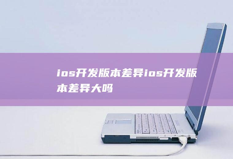 ios开发版本差异ios开发版本差异大吗
