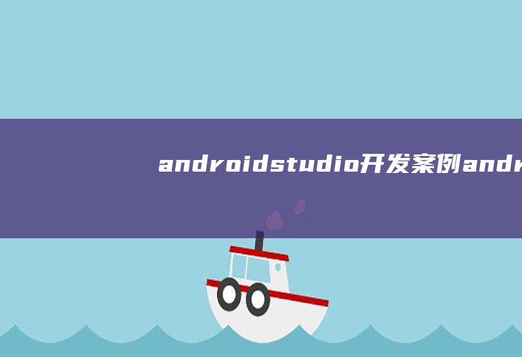 androidstudio开发案例androidstudio开发工具介绍