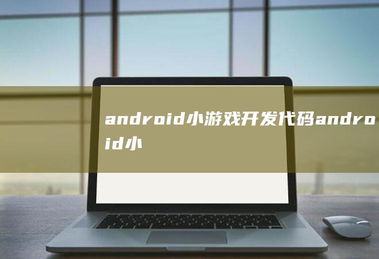 android小游戏开发代码android小游戏开发源码