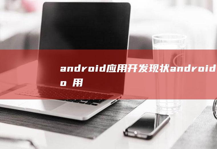 android应用开发现状android应用开发范例大全