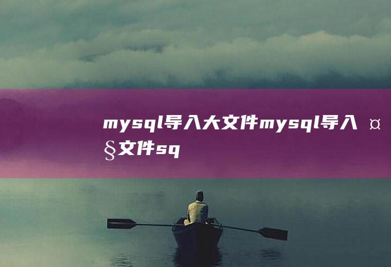 mysql导入大文件mysql导入大文件sql