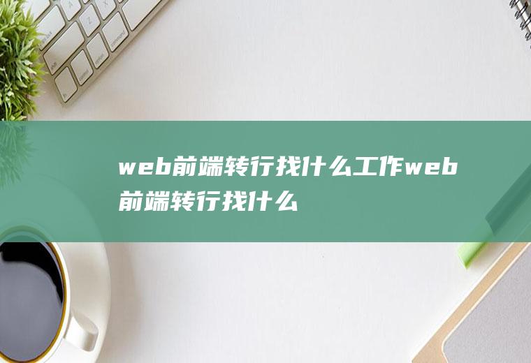 web前端转行找什么工作web前端转行找什么工作岗位