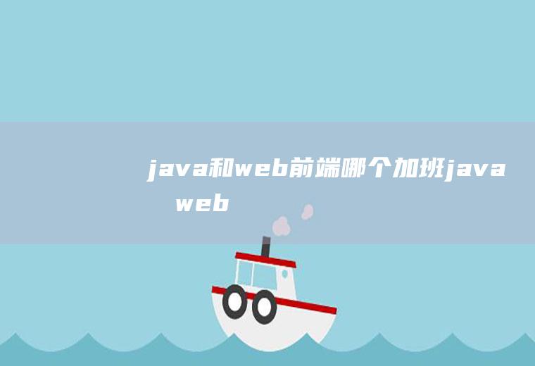 java和web前端哪个加班java和web前端哪个工资高