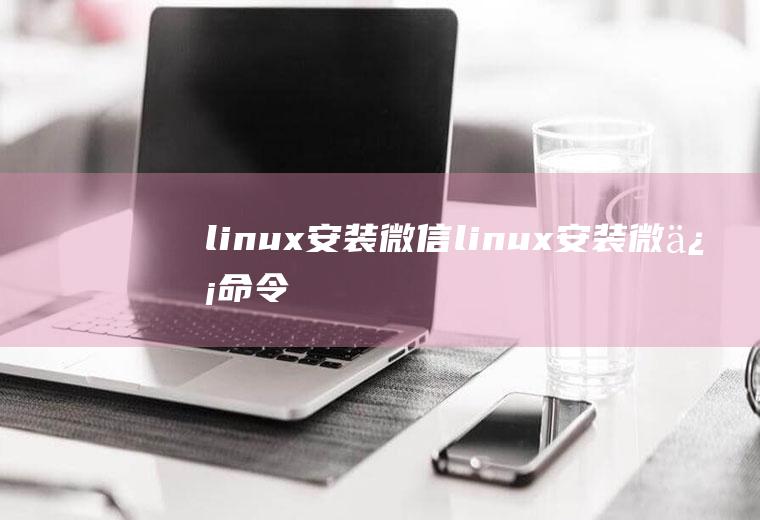linux安装微信linux安装微信命令