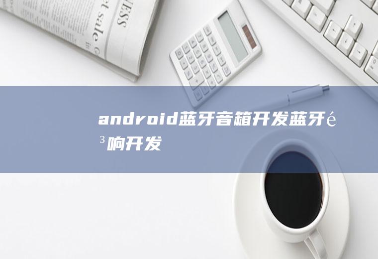 android蓝牙音箱开发蓝牙音响开发