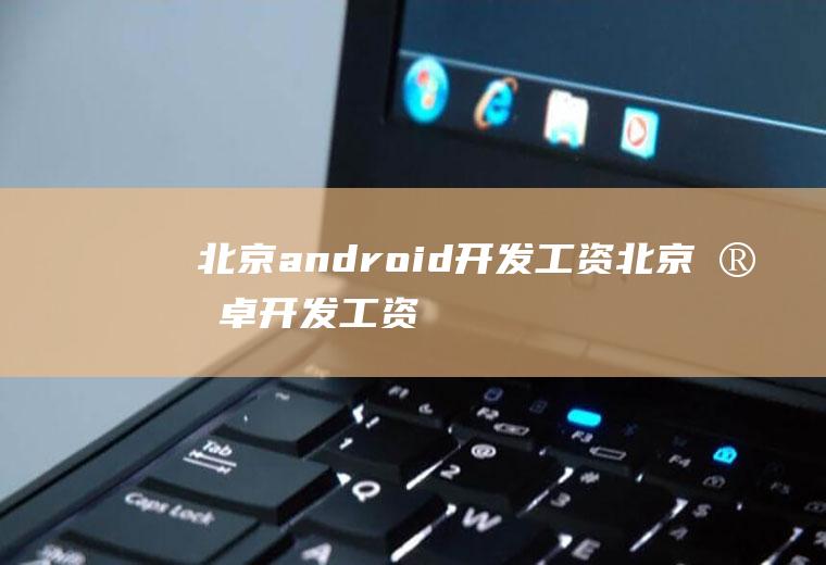 北京android开发工资北京安卓开发工资