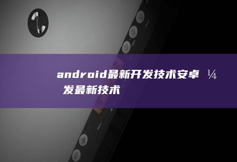 android最新开发技术安卓开发最新技术