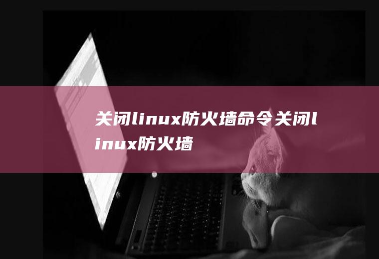 关闭linux防火墙命令关闭linux防火墙的命令