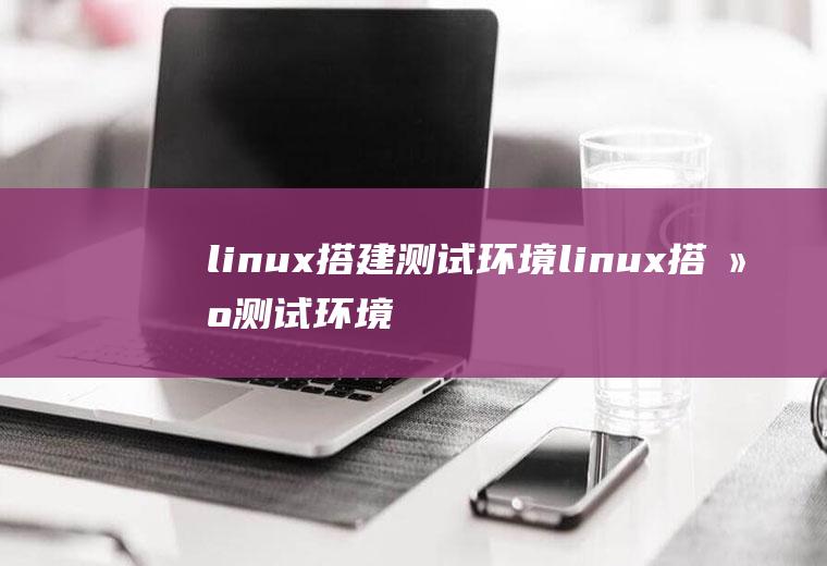 linux搭建测试环境linux搭建测试环境步骤