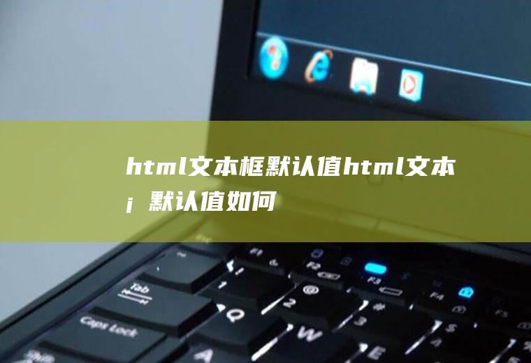 html文本框默认值html文本框默认值如何设置