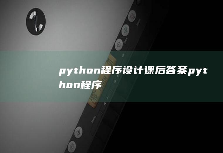 python程序设计课后答案python程序设计课后答案黄锐军