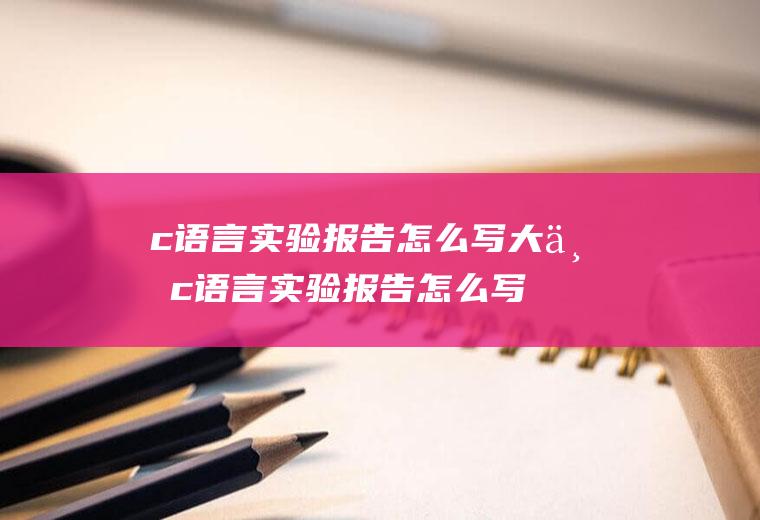 c语言实验报告怎么写大一c语言实验报告怎么写