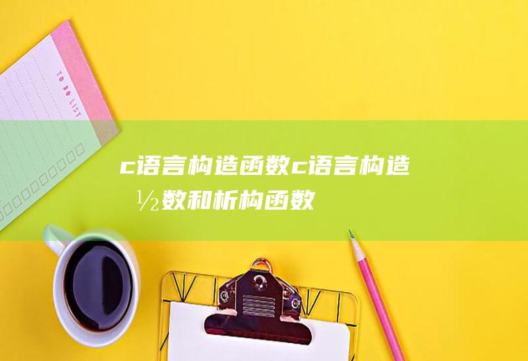 c语言构造函数c语言构造函数和析构函数