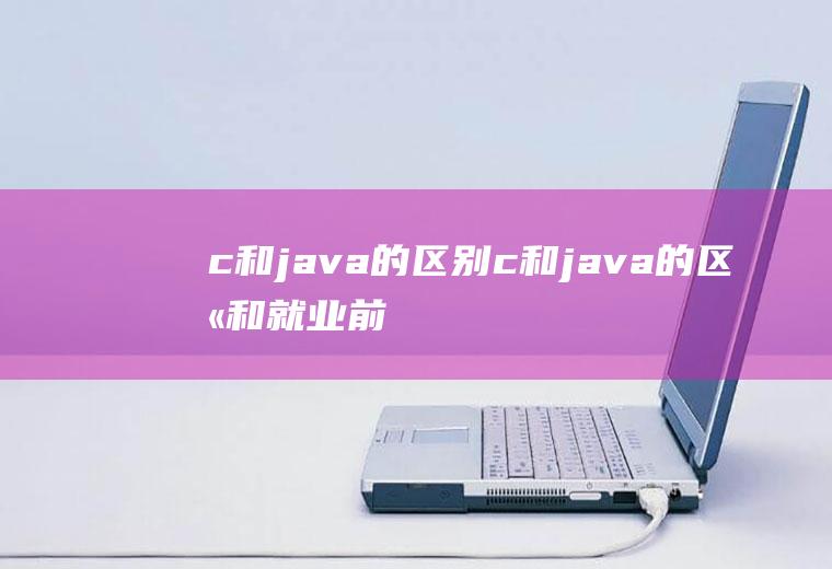 c和java的区别c和java的区别和就业前景