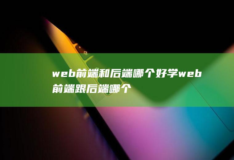 web前端和后端哪个好学web前端跟后端哪个好学