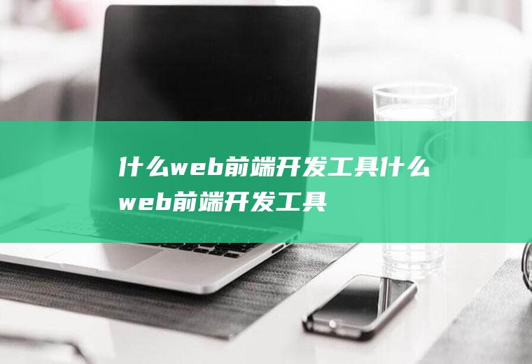 什么web前端开发工具什么web前端开发工具好用