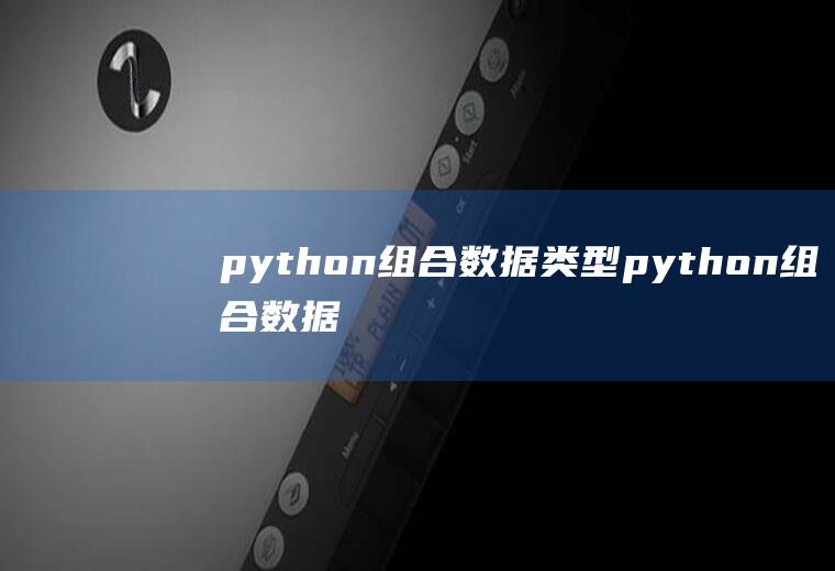 python组合数据类型python组合数据类型总结心得