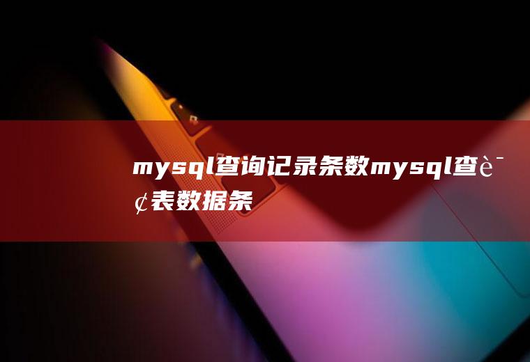 mysql查询记录条数mysql查询表数据条数
