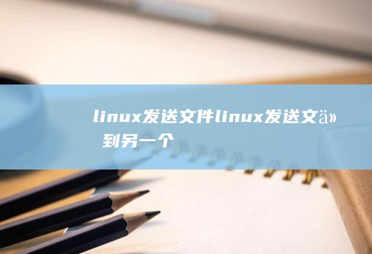 linux发送文件linux发送文件到另一个服务器