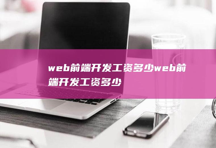 web前端开发工资多少web前端开发工资多少钱