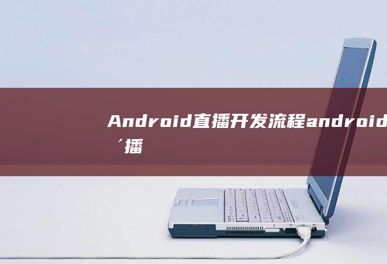Android直播开发流程android直播开发