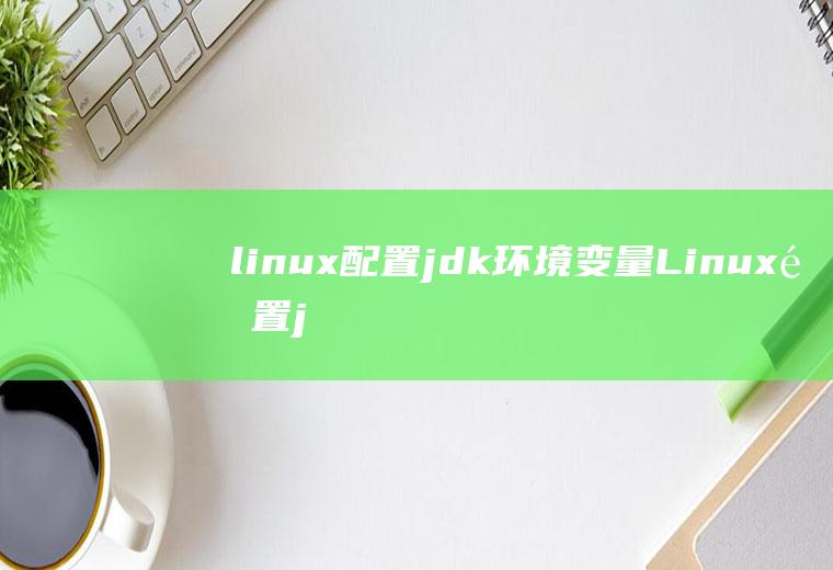 linux配置jdk环境变量Linux配置jdk环境变量不成功