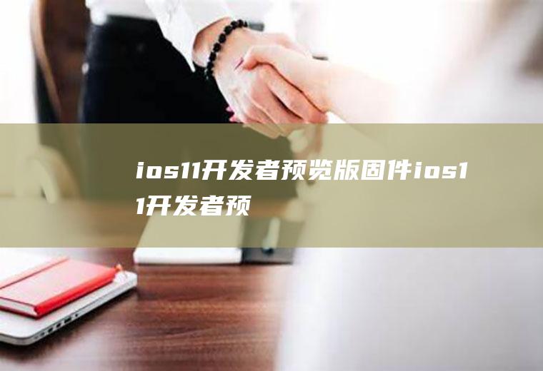 ios11开发者预览版固件ios11开发者预览版固件下载