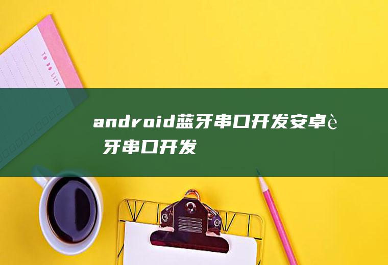 android蓝牙串口开发安卓蓝牙串口开发
