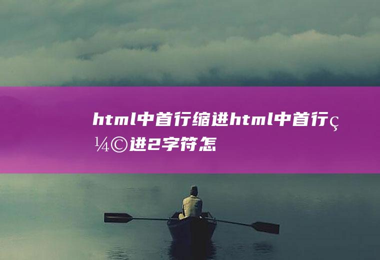 html中首行缩进html中首行缩进2字符怎么设置
