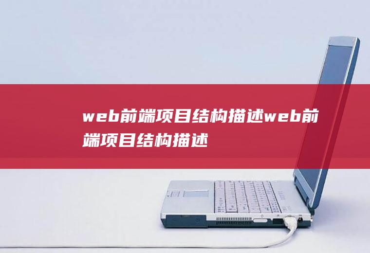 web前端项目结构描述web前端项目结构描述怎么写