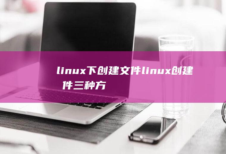 linux下创建文件linux创建文件三种方式