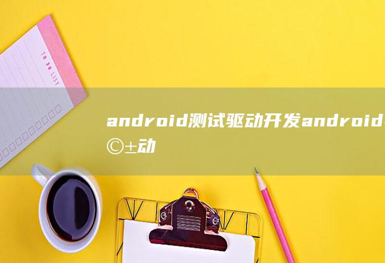 android测试驱动开发android驱动开发全过程