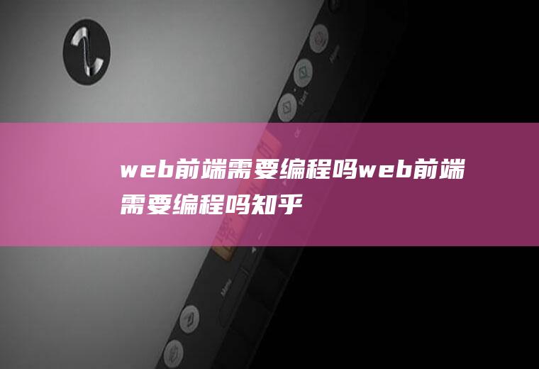 web前端需要编程吗web前端需要编程吗知乎