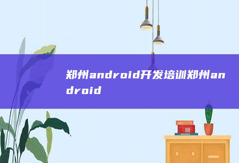 郑州android开发培训郑州android开发工资
