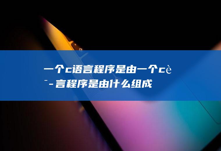 一个c语言程序是由一个c语言程序是由什么组成的