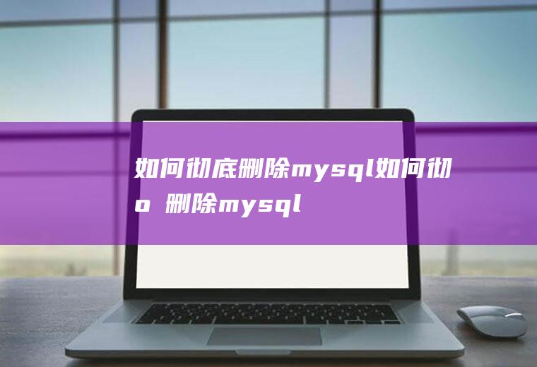 如何彻底删除mysql如何彻底删除mysql安装的东西和记录