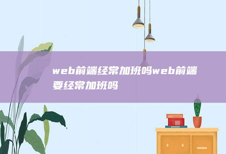 web前端经常加班吗web前端要经常加班吗