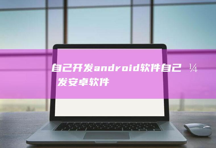 自己开发android软件自己开发安卓软件