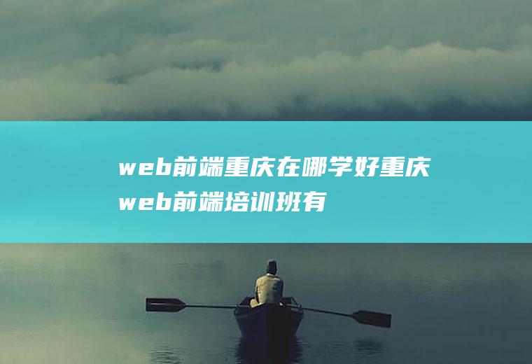 web前端重庆在哪学好重庆web前端培训班有哪些