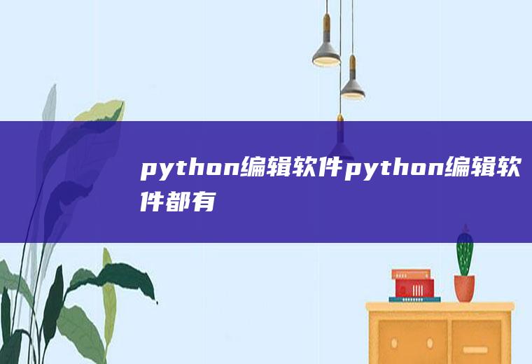 python编辑软件python编辑软件都有啥