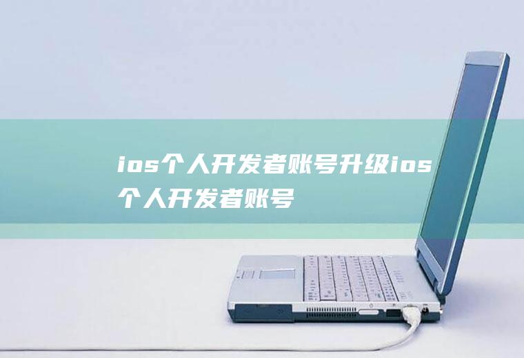 ios个人开发者账号升级ios个人开发者账号升级需要多久