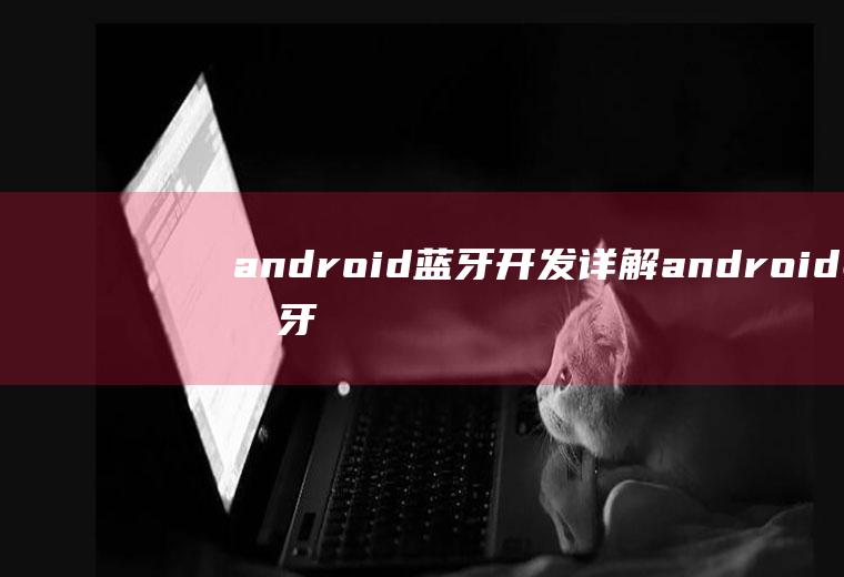 android蓝牙开发详解android蓝牙开发的基本流程