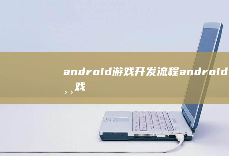 android游戏开发流程android游戏开发教程