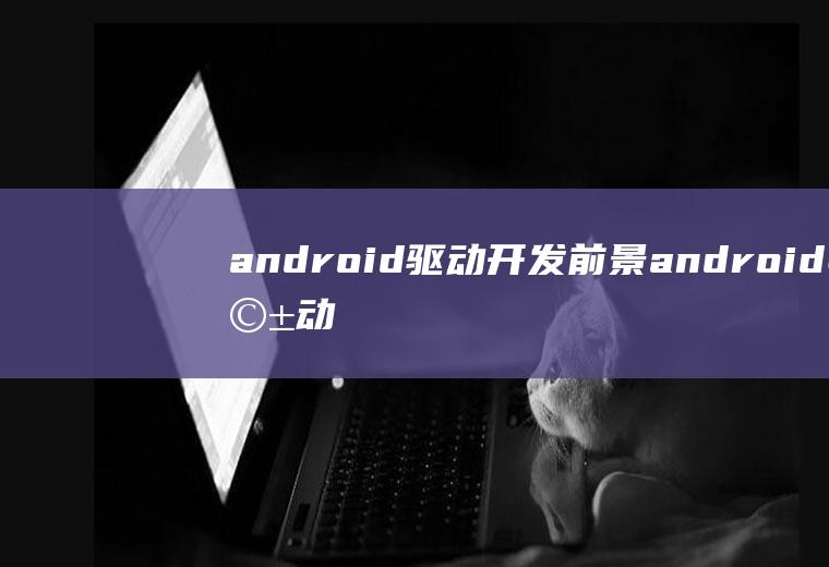 android驱动开发前景android驱动开发全过程