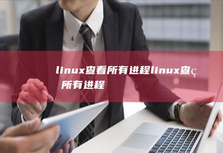 linux查看所有进程linux查看所有进程的命令